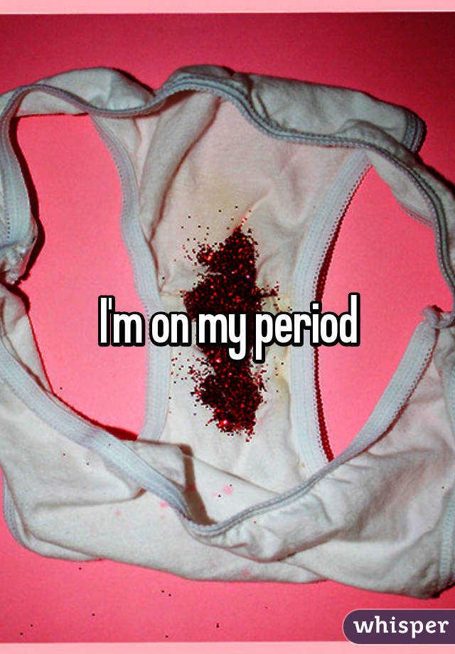 I'm on my period