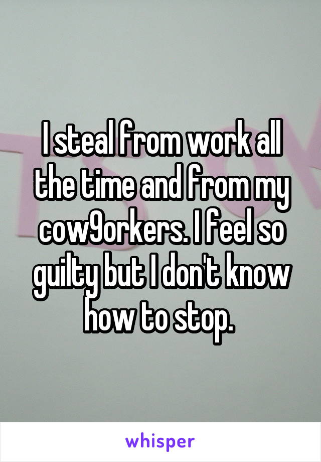 I steal from work all the time and from my cow9orkers. I feel so guilty but I don't know how to stop. 