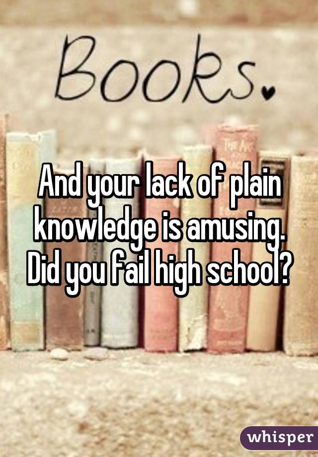 And your lack of plain knowledge is amusing. Did you fail high school?