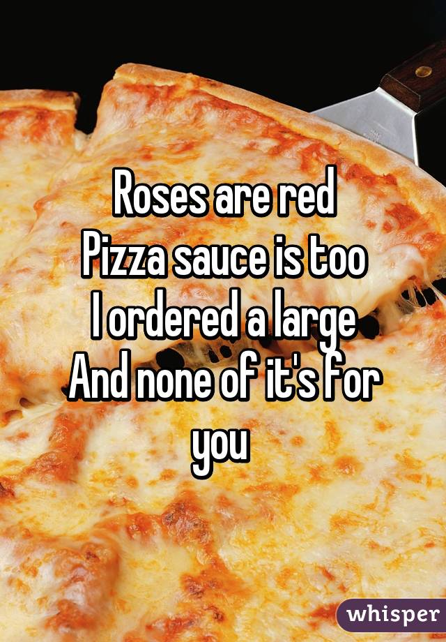 Roses are red
Pizza sauce is too
I ordered a large
And none of it's for you 