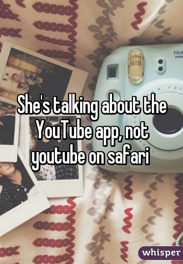 She's talking about the YouTube app, not youtube on safari 