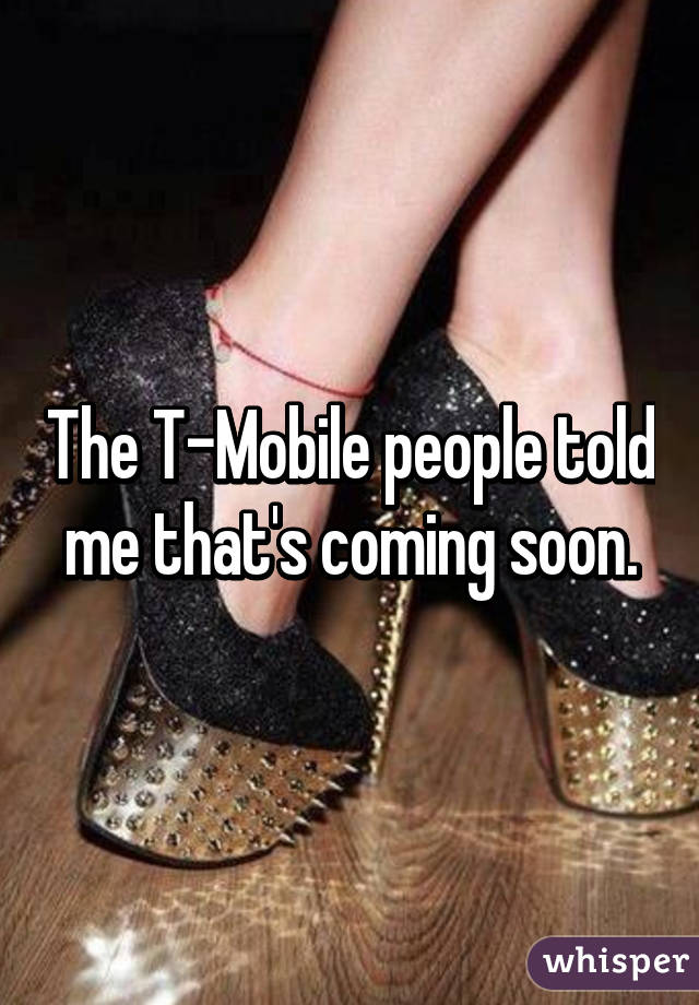 The T-Mobile people told me that's coming soon.