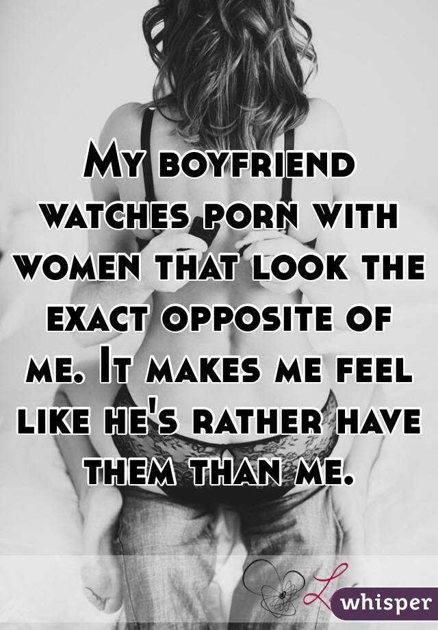 My boyfriend watches porn with women that look the exact opposite of me. It makes me feel like he's rather have them than me. 