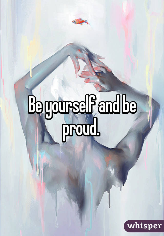 Be yourself and be proud. 