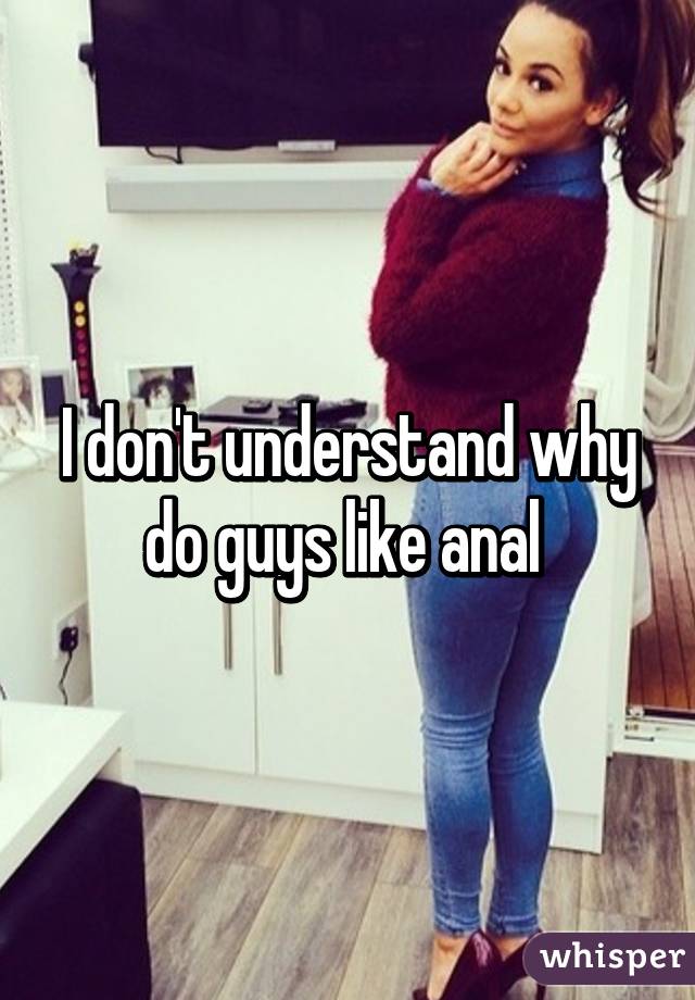 I don't understand why do guys like anal.