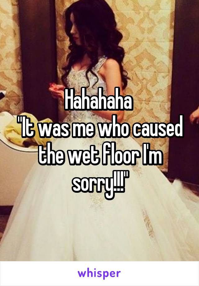 Hahahaha 
"It was me who caused the wet floor I'm sorry!!!"