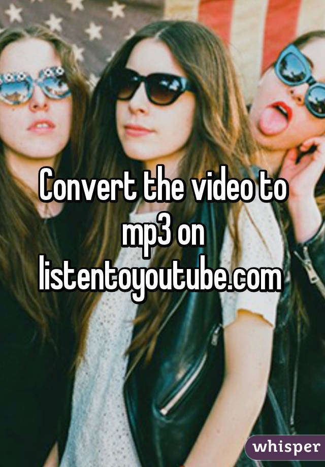 Convert the video to mp3 on listentoyoutube.com 