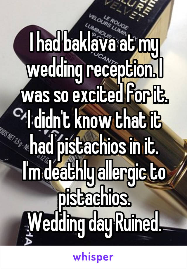 I had baklava at my wedding reception. I was so excited for it.
I didn't know that it had pistachios in it.
I'm deathly allergic to pistachios.
Wedding day Ruined.