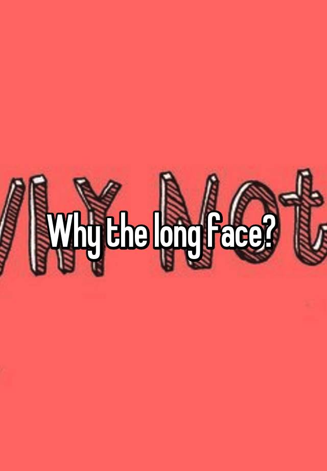 why-the-long-face