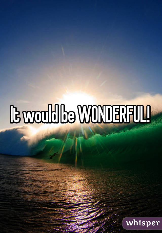 It would be WONDERFUL! 