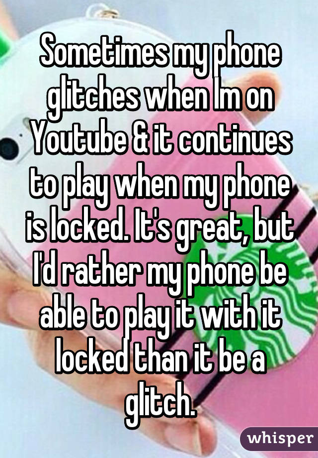 Sometimes my phone glitches when Im on Youtube & it continues to play when my phone is locked. It's great, but I'd rather my phone be able to play it with it locked than it be a glitch.