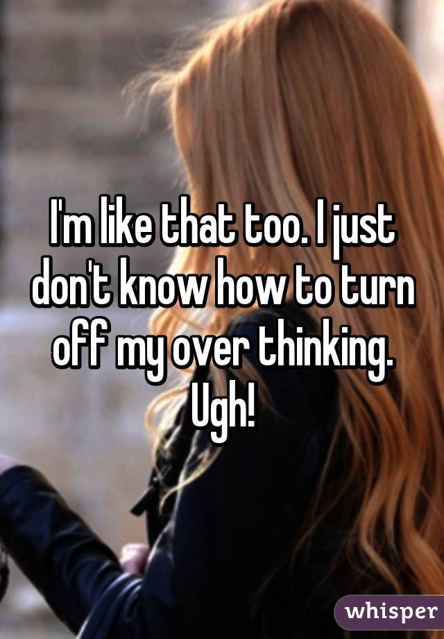 I'm like that too. I just don't know how to turn off my over thinking. Ugh!