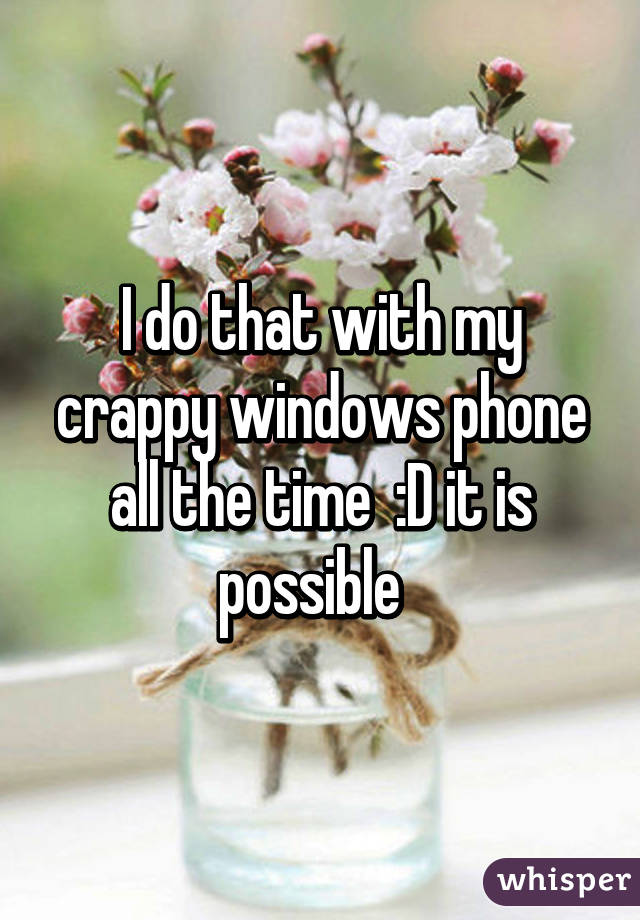 I do that with my crappy windows phone all the time  :D it is possible  