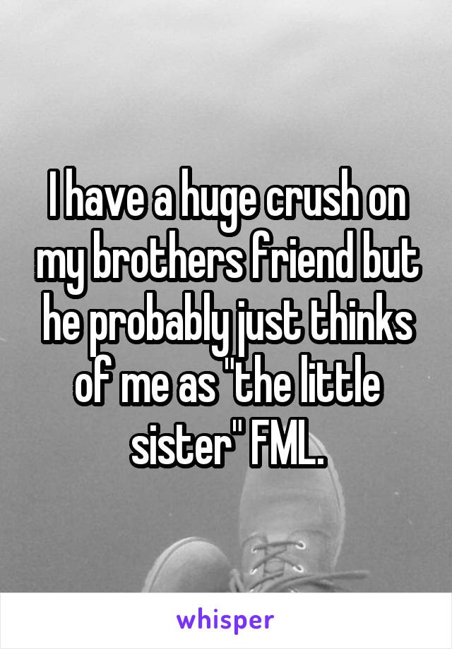 I have a huge crush on my brothers friend but he probably just thinks of me as "the little sister" FML.