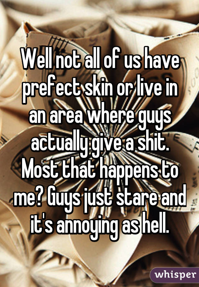 Well not all of us have prefect skin or live in an area where guys actually give a shit.
Most that happens to me? Guys just stare and it's annoying as hell.