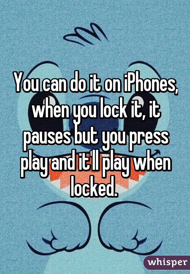 You can do it on iPhones, when you lock it, it pauses but you press play and it'll play when locked. 