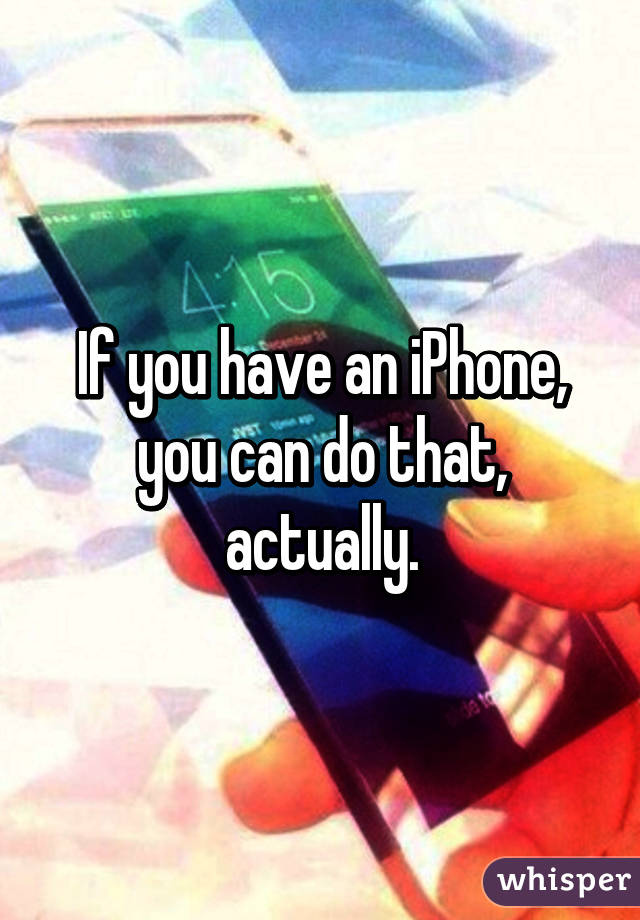 If you have an iPhone, you can do that, actually.