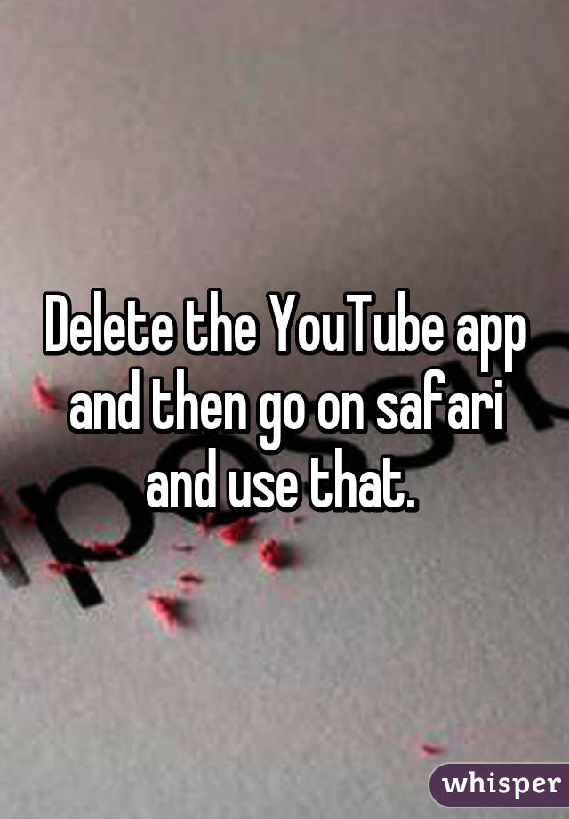 Delete the YouTube app and then go on safari and use that. 