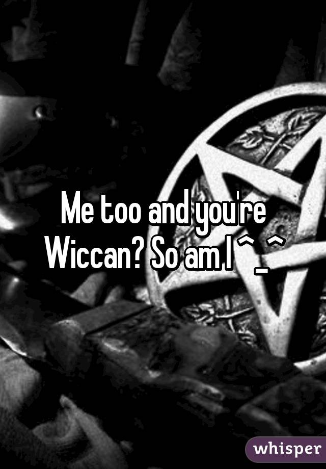 Me too and you're Wiccan? So am I ^_^