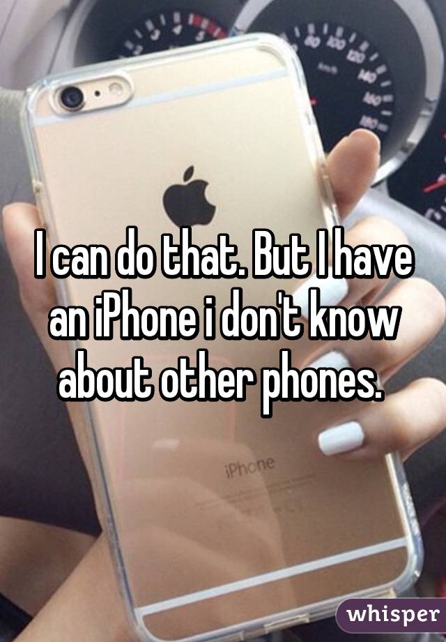 I can do that. But I have an iPhone i don't know about other phones. 