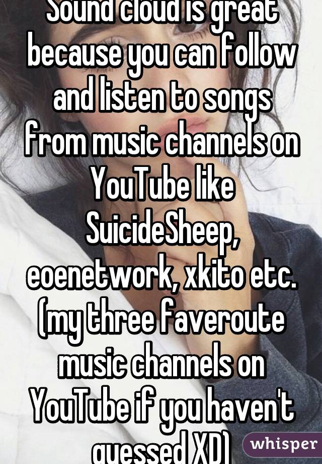 Sound cloud is great because you can follow and listen to songs from music channels on YouTube like SuicideSheep, eoenetwork, xkito etc. (my three faveroute music channels on YouTube if you haven't guessed XD)