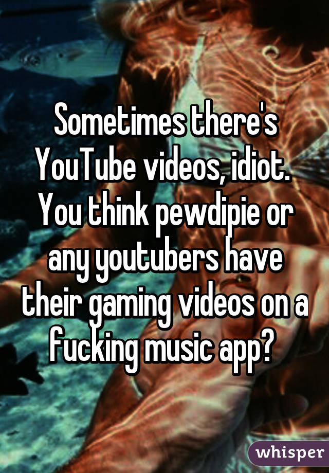 Sometimes there's YouTube videos, idiot. 
You think pewdipie or any youtubers have their gaming videos on a fucking music app? 