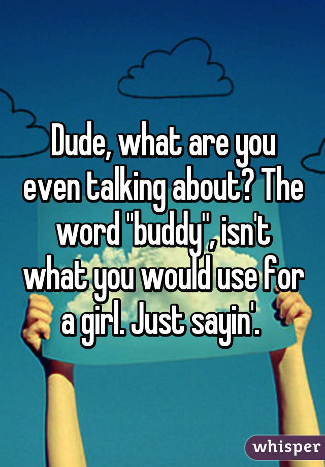 Dude, what are you even talking about? The word "buddy", isn't what you would use for a girl. Just sayin'. 