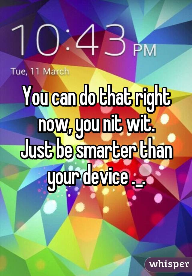 You can do that right now, you nit wit.
Just be smarter than your device ._.