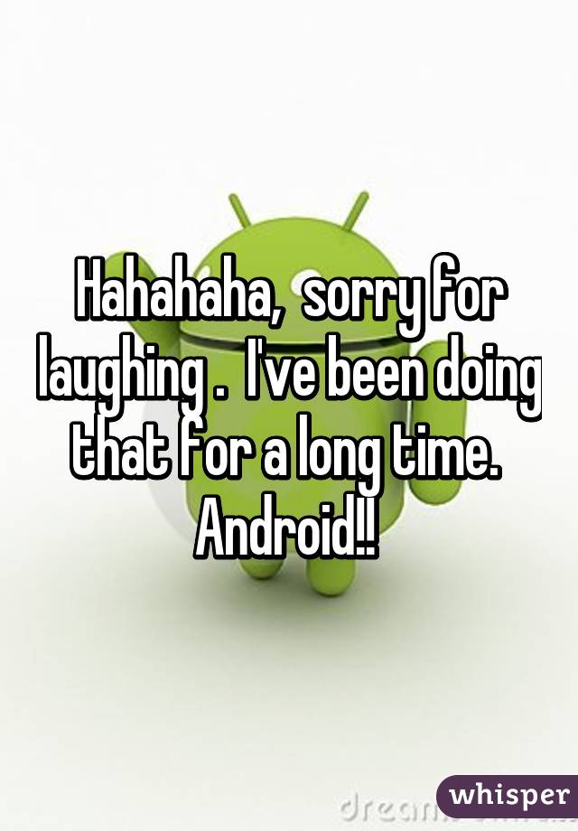 Hahahaha,  sorry for laughing .  I've been doing that for a long time.  Android!! 