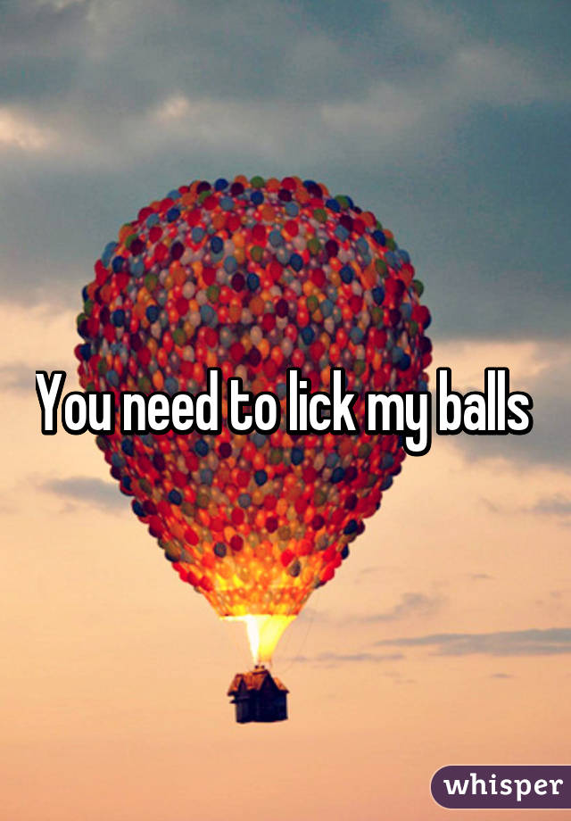 You need to lick my balls 