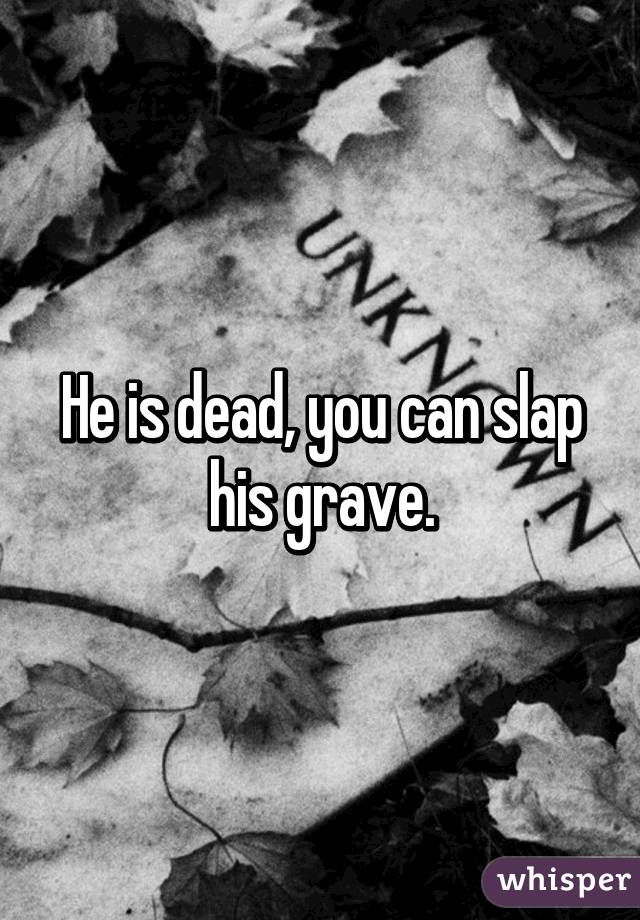 He is dead, you can slap his grave.