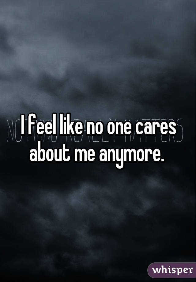 I feel like no one cares about me anymore. 