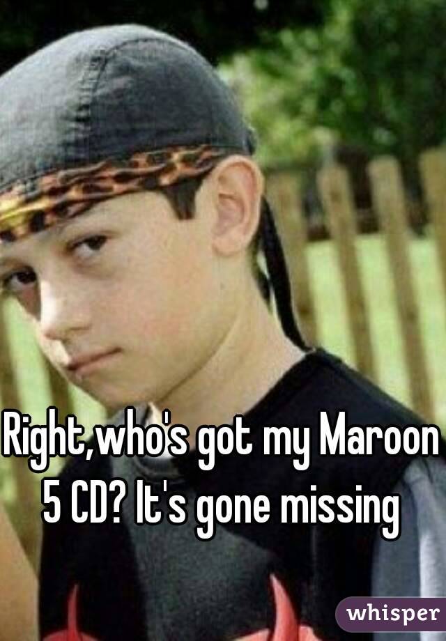 Right,who's got my Maroon 5 CD? It's gone missing 