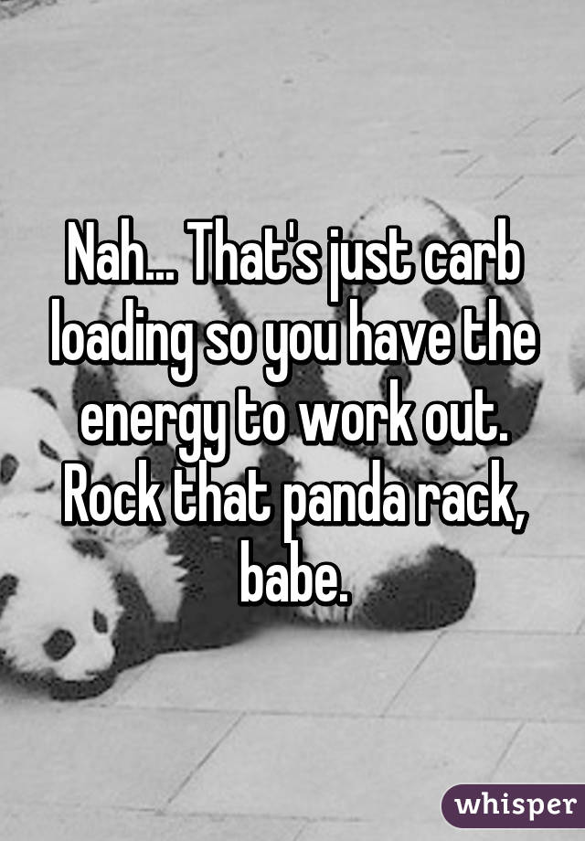 Nah... That's just carb loading so you have the energy to work out.
Rock that panda rack, babe.