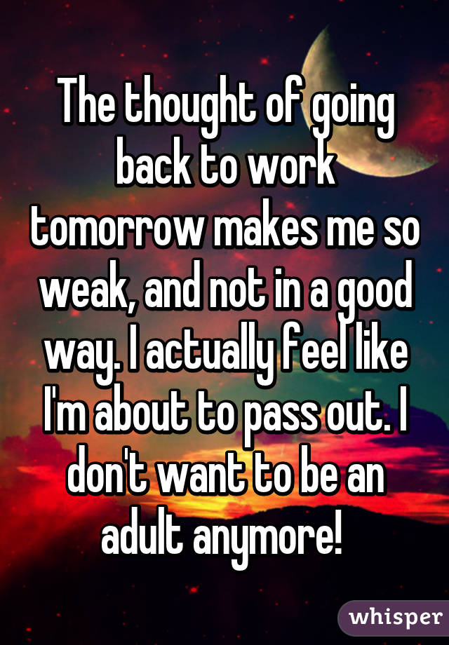 The thought of going back to work tomorrow makes me so weak, and not in a good way. I actually feel like I'm about to pass out. I don't want to be an adult anymore! 