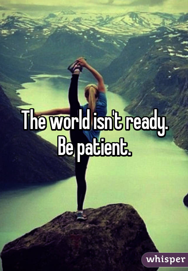 The world isn't ready. Be patient.