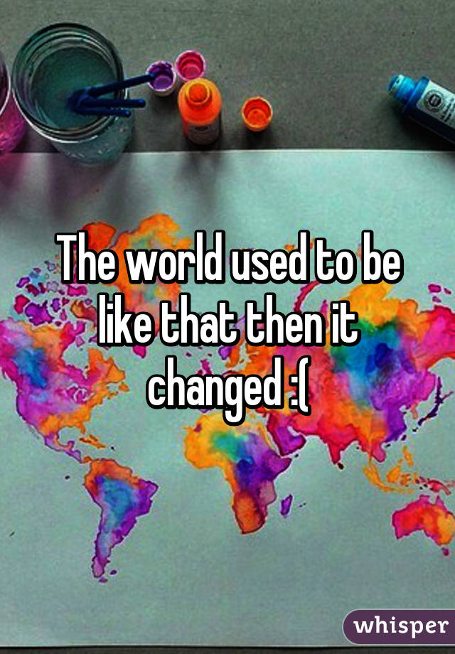 The world used to be like that then it changed :(