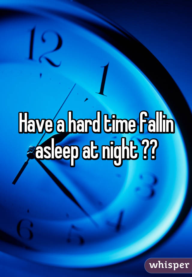 Have a hard time fallin asleep at night 😔👎