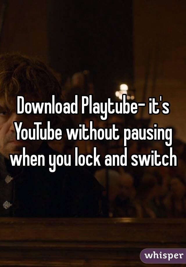 Download Playtube- it's YouTube without pausing when you lock and switch