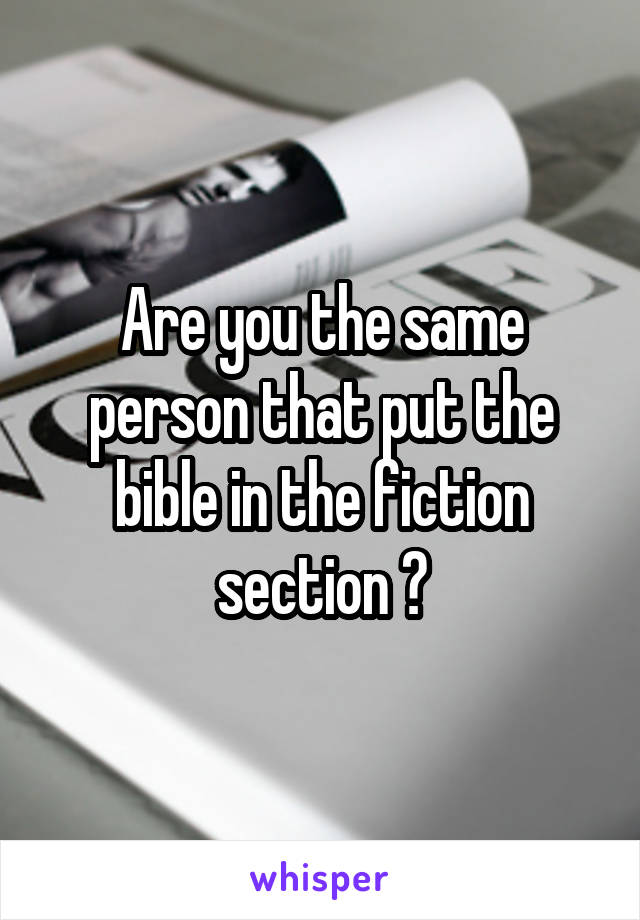 Are you the same person that put the bible in the fiction section ?