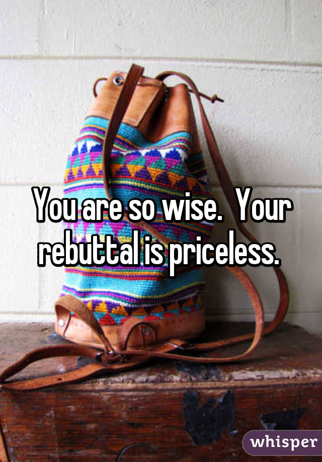 You are so wise.  Your rebuttal is priceless. 