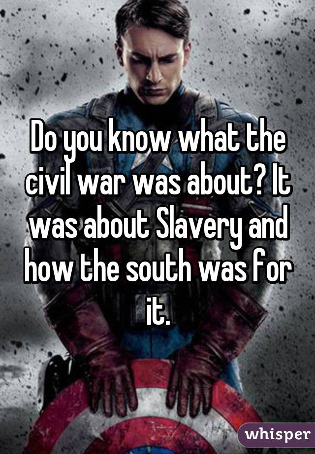 Do you know what the civil war was about? It was about Slavery and how the south was for it.