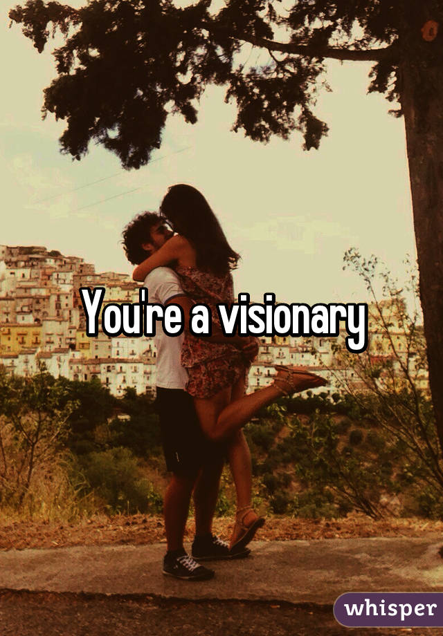 You're a visionary