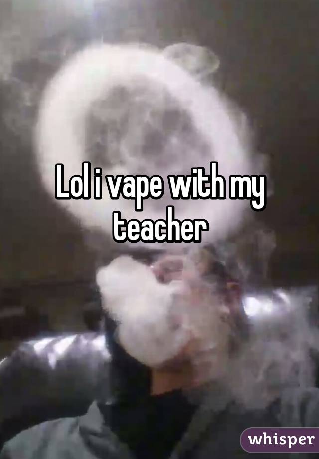 Lol i vape with my teacher
