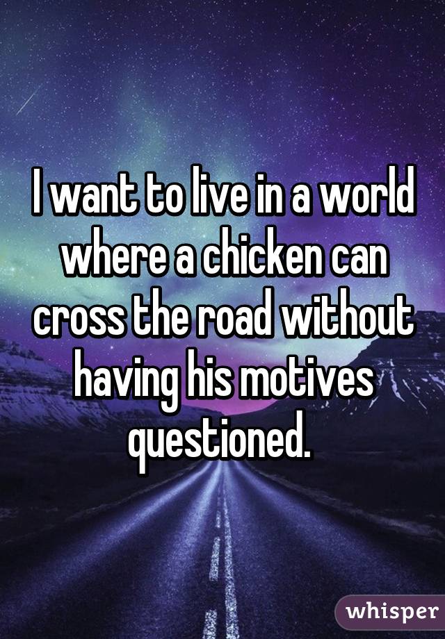 I want to live in a world where a chicken can cross the road without having his motives questioned. 