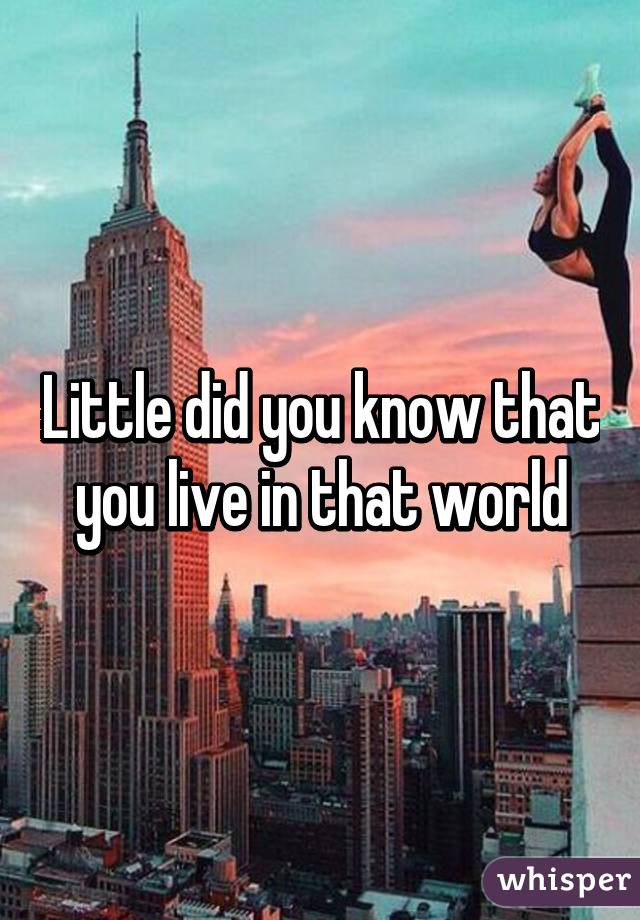 Little did you know that you live in that world