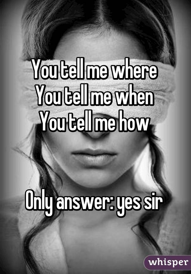 You tell me where 
You tell me when 
You tell me how 


Only answer: yes sir 