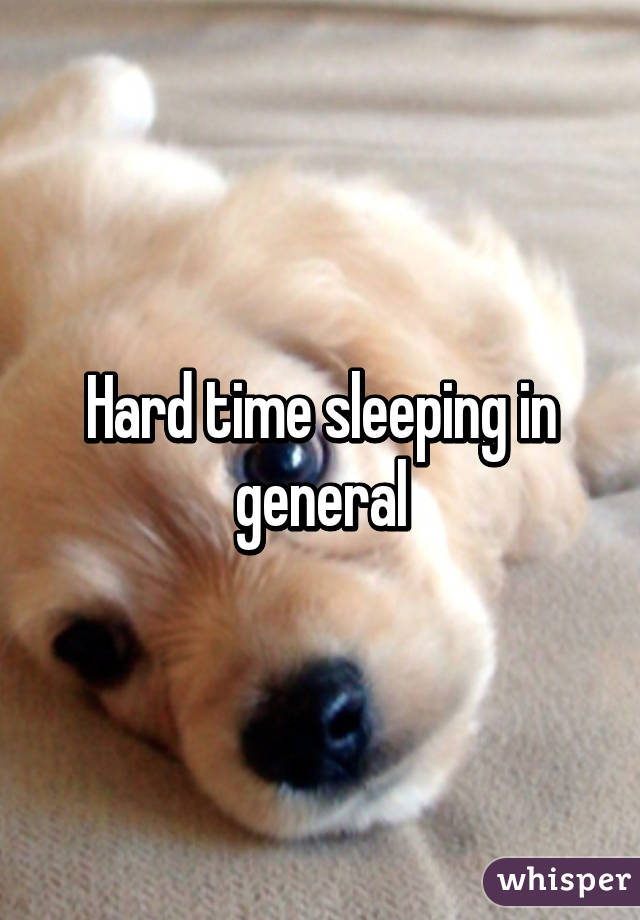 Hard time sleeping in general