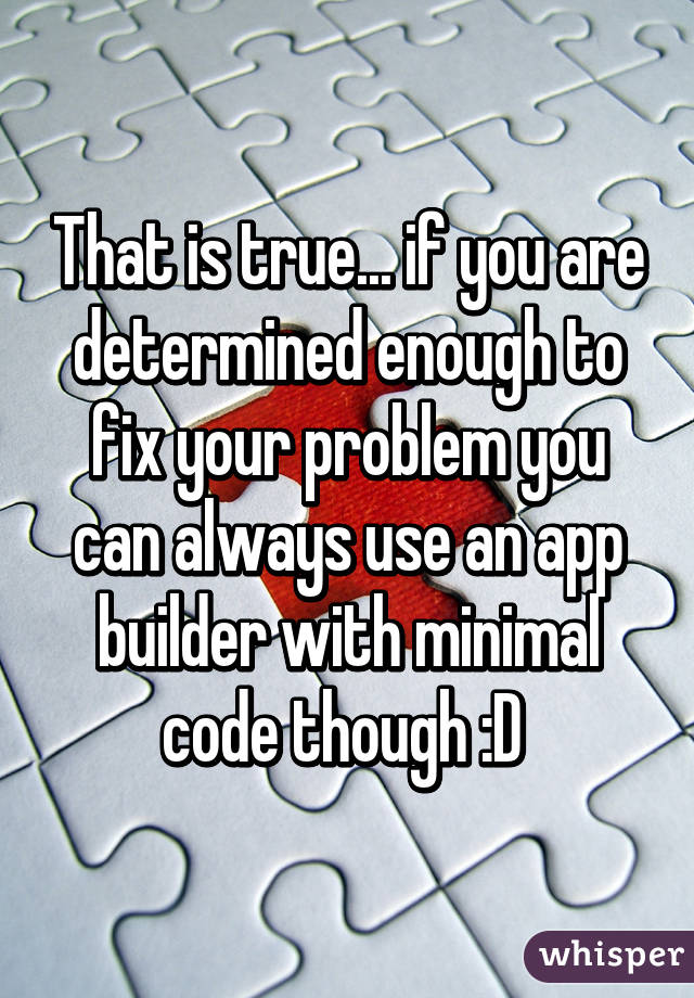 That is true... if you are determined enough to fix your problem you can always use an app builder with minimal code though :D 