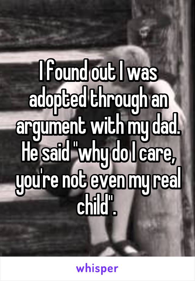 I found out I was adopted through an argument with my dad. He said "why do I care, you're not even my real child". 